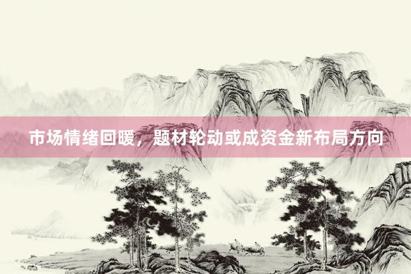 市场情绪回暖，题材轮动或成资金新布局方向