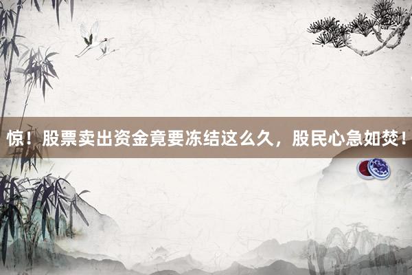 惊!股票卖出资金竟要冻结这么久,股民心急如焚!