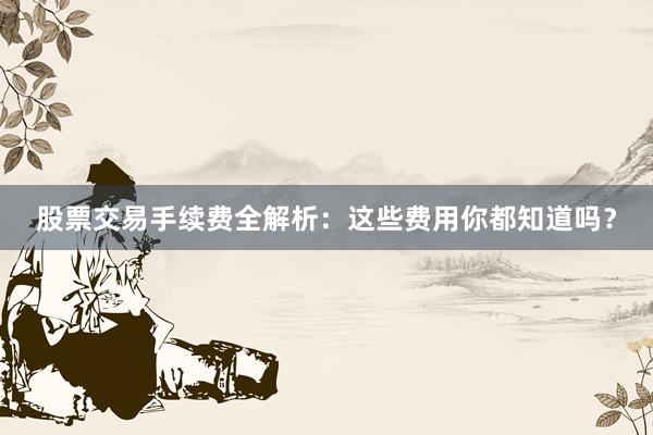 股票交易手续费全解析：这些费用你都知道吗？