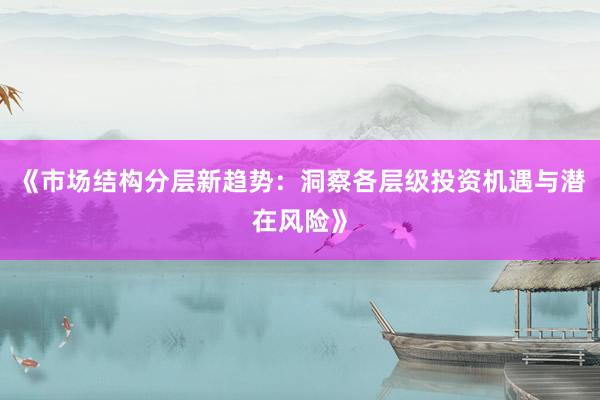 《市场结构分层新趋势:洞察各层级投资机遇与潜在风险》