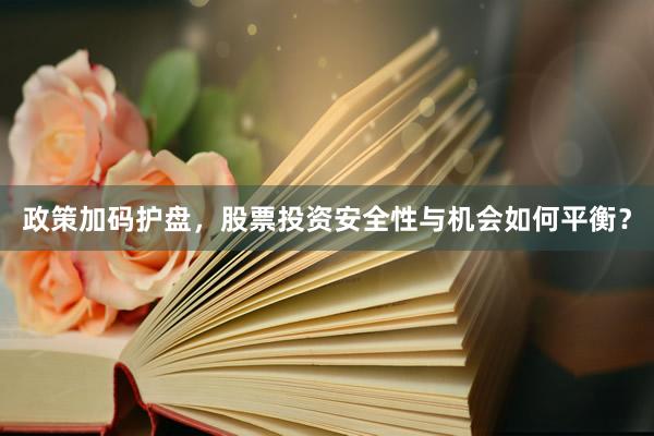 政策加码护盘,股票投资安全性与机会如何平衡?