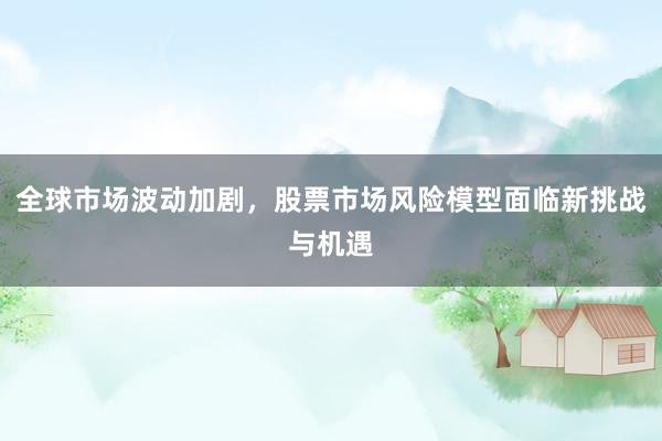 全球市场波动加剧，股票市场风险模型面临新挑战与机遇