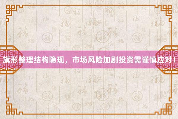 旗形整理结构隐现，市场风险加剧投资需谨慎应对！