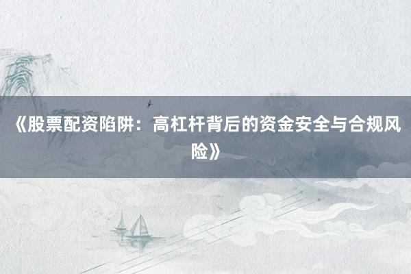 《股票配资陷阱:高杠杆背后的资金安全与合规风险》