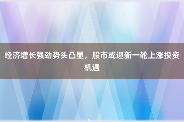 经济增长强劲势头凸显，股市或迎新一轮上涨投资机遇