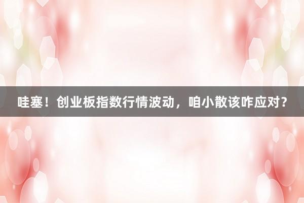 哇塞!创业板指数行情波动,咱小散该咋应对?