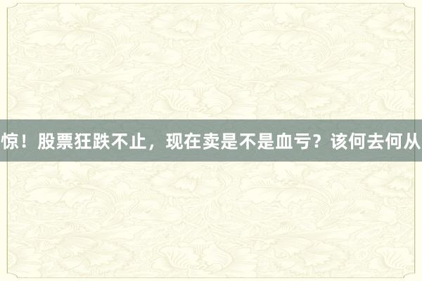 惊！股票狂跌不止，现在卖是不是血亏？该何去何从