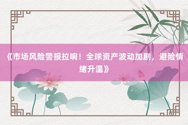 《市场风险警报拉响！全球资产波动加剧，避险情绪升温》