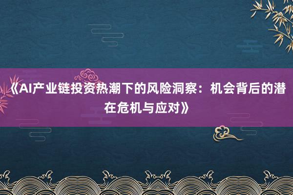 《AI产业链投资热潮下的风险洞察：机会背后的潜在危机与应对》