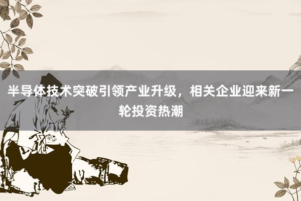 半导体技术突破引领产业升级，相关企业迎来新一轮投资热潮