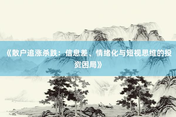 《散户追涨杀跌：信息差、情绪化与短视思维的投资困局》