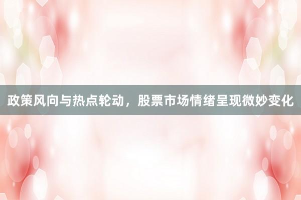 政策风向与热点轮动,股票市场情绪呈现微妙变化