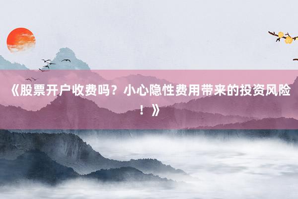 《股票开户收费吗？小心隐性费用带来的投资风险！》
