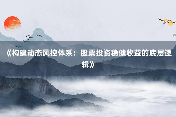 《构建动态风控体系：股票投资稳健收益的底层逻辑》