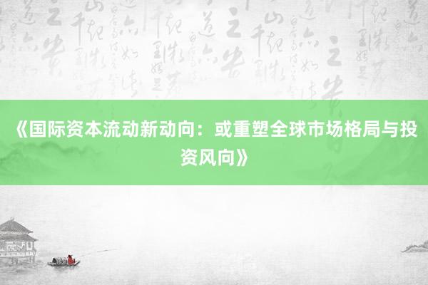 《国际资本流动新动向：或重塑全球市场格局与投资风向》