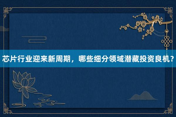 芯片行业迎来新周期，哪些细分领域潜藏投资良机？