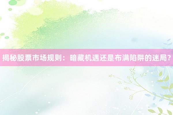 揭秘股票市场规则:暗藏机遇还是布满陷阱的迷局?
