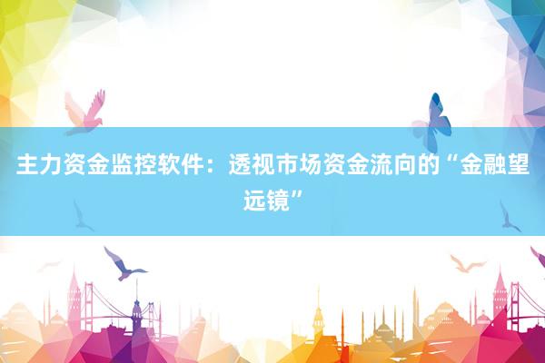 主力资金监控软件：透视市场资金流向的“金融望远镜”