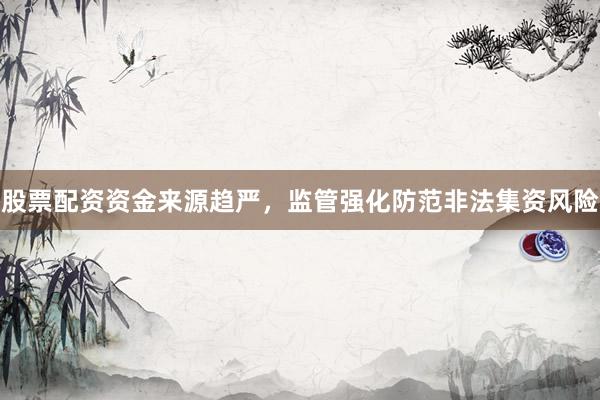 股票配资资金来源趋严，监管强化防范非法集资风险