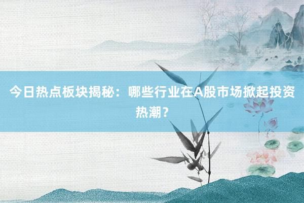 今日热点板块揭秘：哪些行业在A股市场掀起投资热潮？