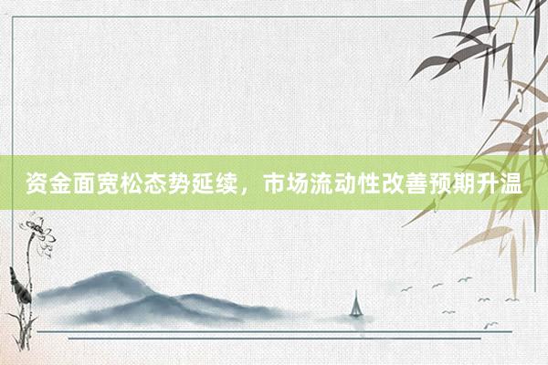 资金面宽松态势延续，市场流动性改善预期升温