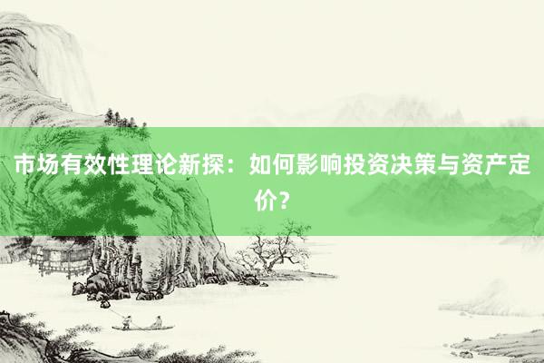 市场有效性理论新探：如何影响投资决策与资产定价？