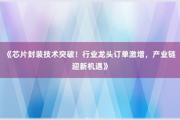 《芯片封装技术突破！行业龙头订单激增，产业链迎新机遇》