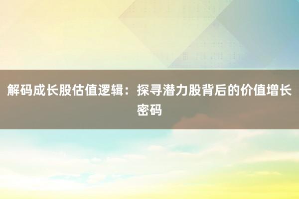 解码成长股估值逻辑：探寻潜力股背后的价值增长密码