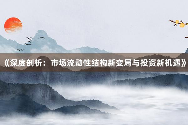 《深度剖析：市场流动性结构新变局与投资新机遇》