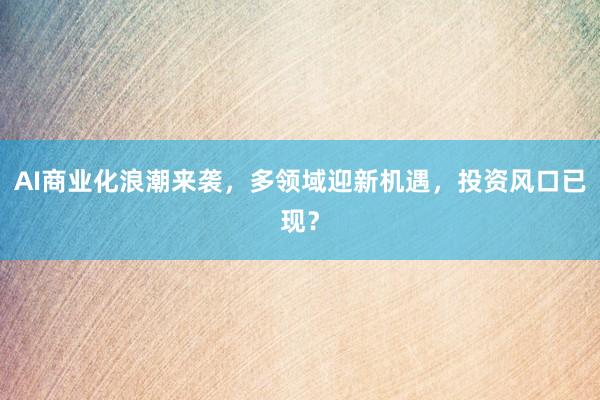 AI商业化浪潮来袭，多领域迎新机遇，投资风口已现？