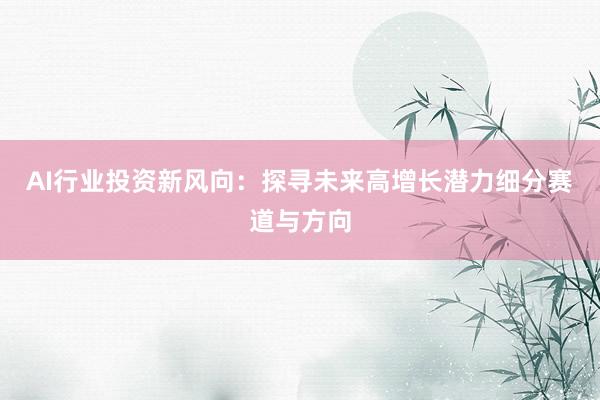 AI行业投资新风向：探寻未来高增长潜力细分赛道与方向