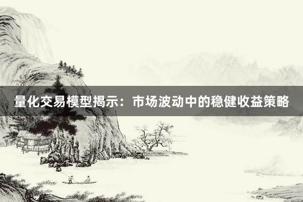 量化交易模型揭示:市场波动中的稳健收益策略