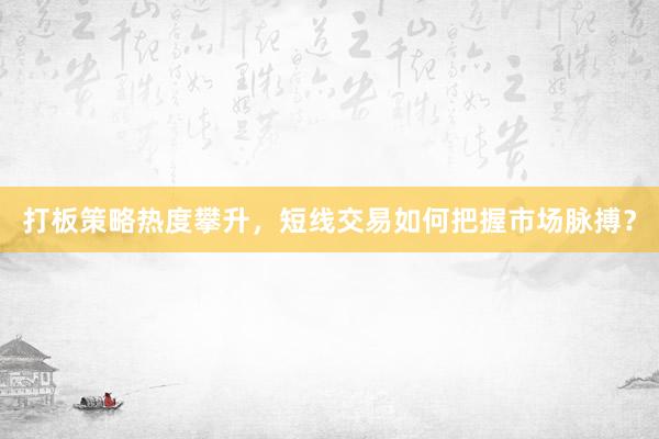 打板策略热度攀升，短线交易如何把握市场脉搏？