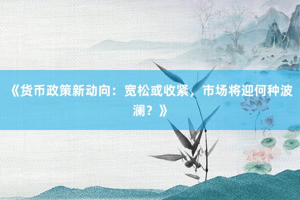 《货币政策新动向：宽松或收紧，市场将迎何种波澜？》