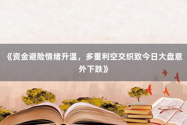 《资金避险情绪升温，多重利空交织致今日大盘意外下跌》