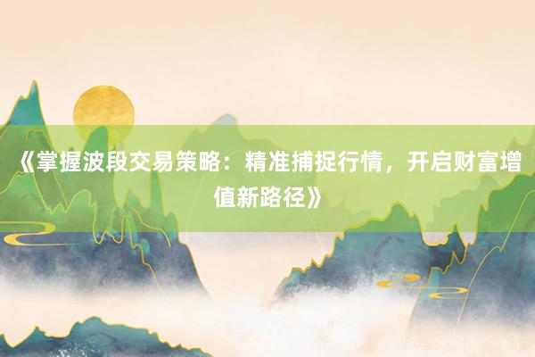 《掌握波段交易策略：精准捕捉行情，开启财富增值新路径》