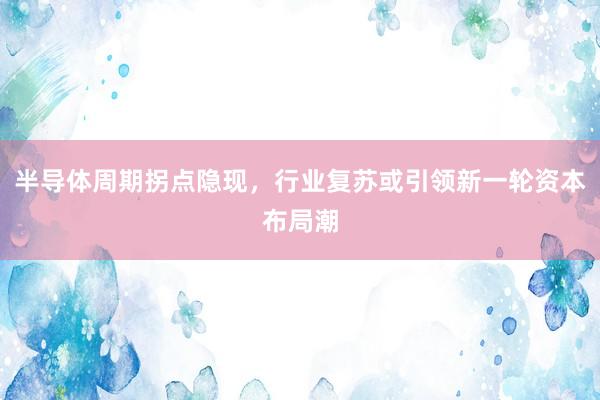 半导体周期拐点隐现，行业复苏或引领新一轮资本布局潮