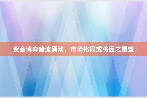 资金博弈暗流涌动，市场格局或将因之重塑