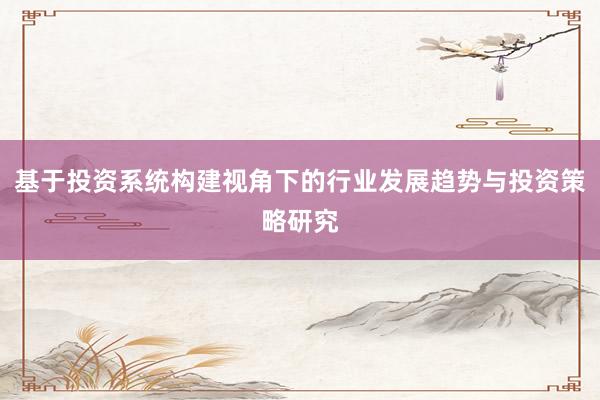 基于投资系统构建视角下的行业发展趋势与投资策略研究