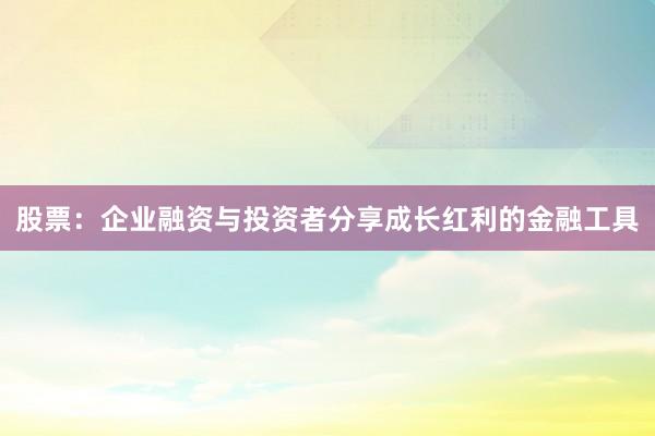 股票：企业融资与投资者分享成长红利的金融工具