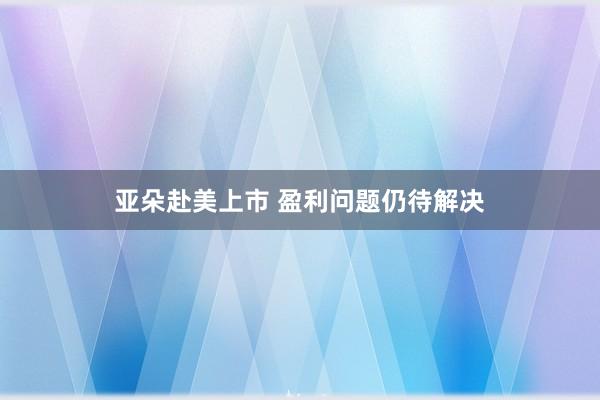 亚朵赴美上市 盈利问题仍待解决