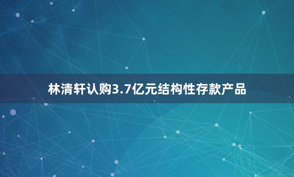 林清轩认购3.7亿元结构性存款产品