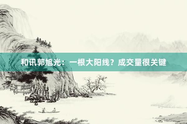 和讯郭旭光：一根大阳线？成交量很关键