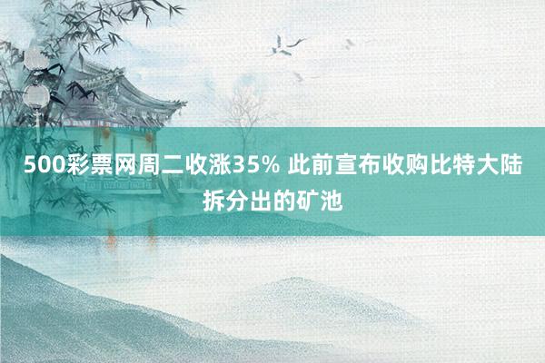500彩票网周二收涨35% 此前宣布收购比特大陆拆分出的矿池