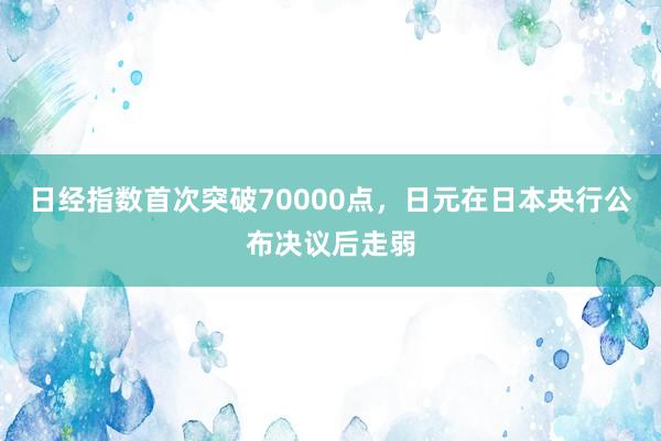 日经指数首次突破70000点，日元在日本央行公布决议后走弱