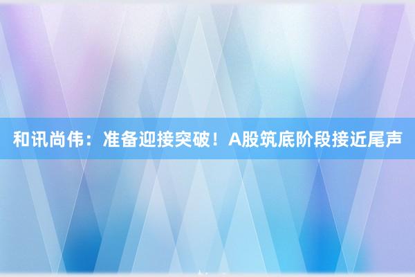和讯尚伟：准备迎接突破！A股筑底阶段接近尾声