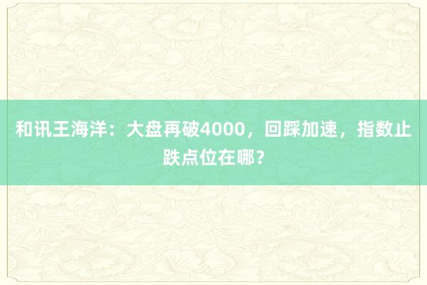 和讯王海洋：大盘再破4000，回踩加速，指数止跌点位在哪？