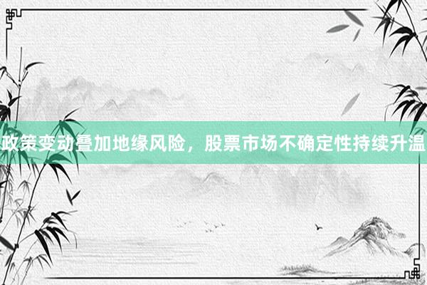 政策变动叠加地缘风险，股票市场不确定性持续升温