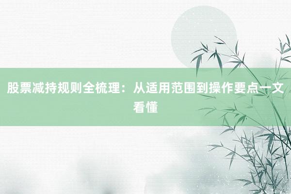 股票减持规则全梳理：从适用范围到操作要点一文看懂