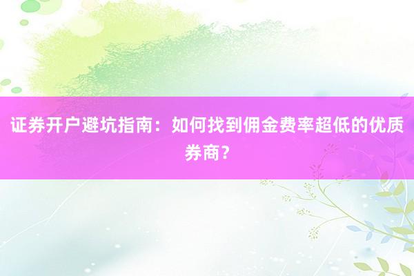 证券开户避坑指南：如何找到佣金费率超低的优质券商？
